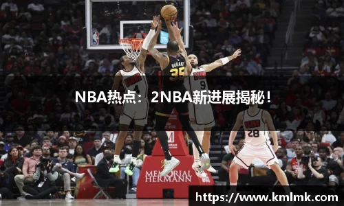NBA热点：2NBA新进展揭秘！